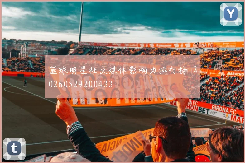 篮球明星社交媒体影响力排行榜_20260529200433