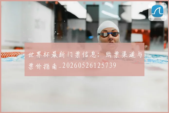 世界杯最新门票信息:购票渠道与票价指南_20260526125739