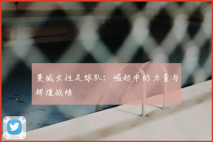 曼城女性足球队:崛起中的力量与辉煌战绩