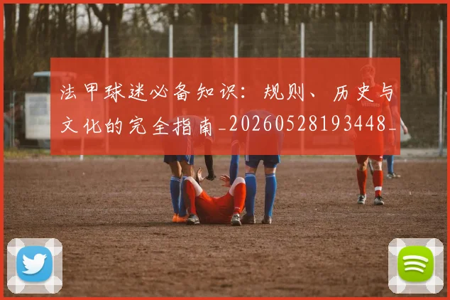 法甲球迷必备知识:规则、历史与文化的完全指南_20260528193448_20260609233101