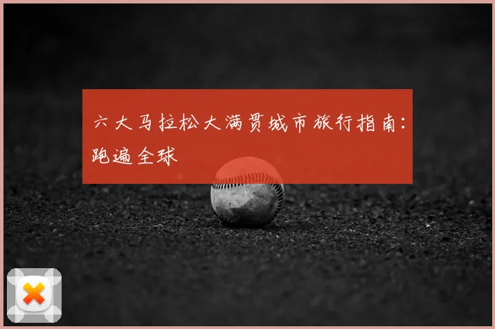 六大马拉松大满贯城市旅行指南:跑遍全球