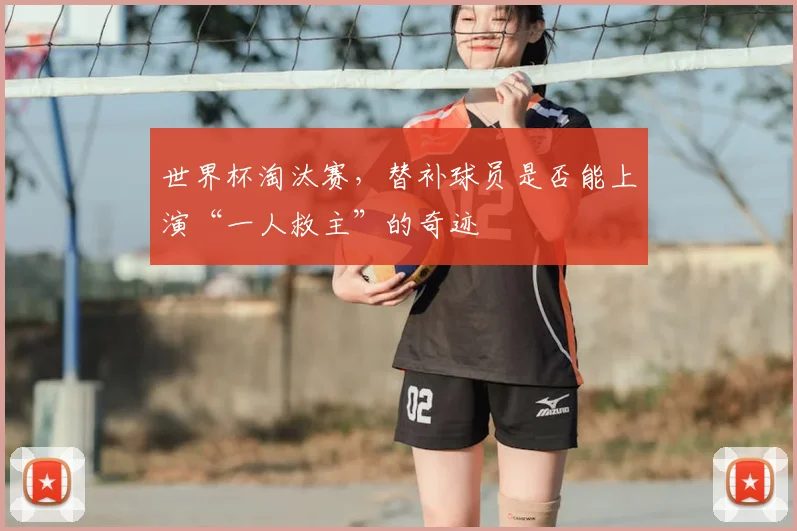 世界杯淘汰赛,替补球员是否能上演“一人救主”的奇迹