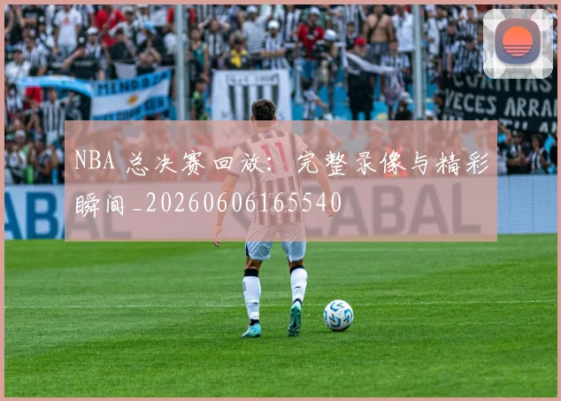 NBA 总决赛回放:完整录像与精彩瞬间_20260606165540