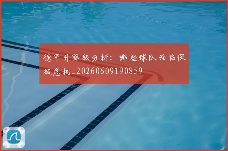 德甲升降级分析:哪些球队面临保级危机_20260609190859