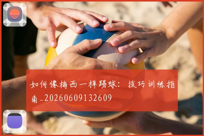 如何像梅西一样踢球:技巧训练指南_20260609132609