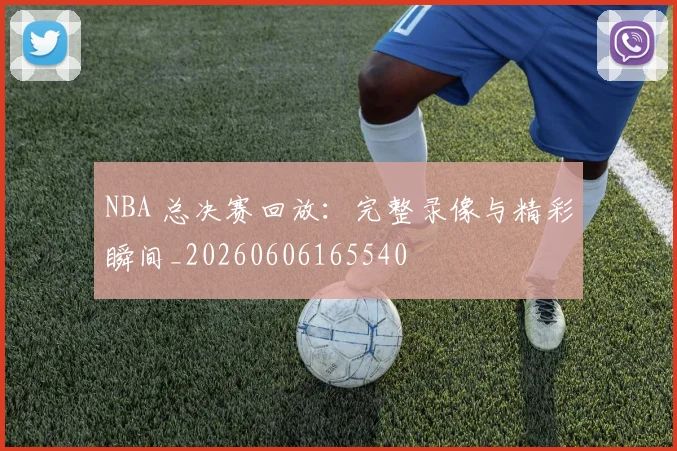 NBA 总决赛回放:完整录像与精彩瞬间_20260606165540