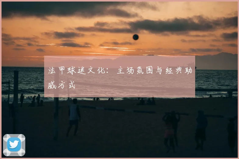 法甲球迷文化:主场氛围与经典助威方式