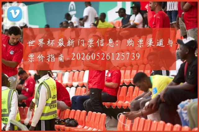 世界杯最新门票信息:购票渠道与票价指南_20260526125739