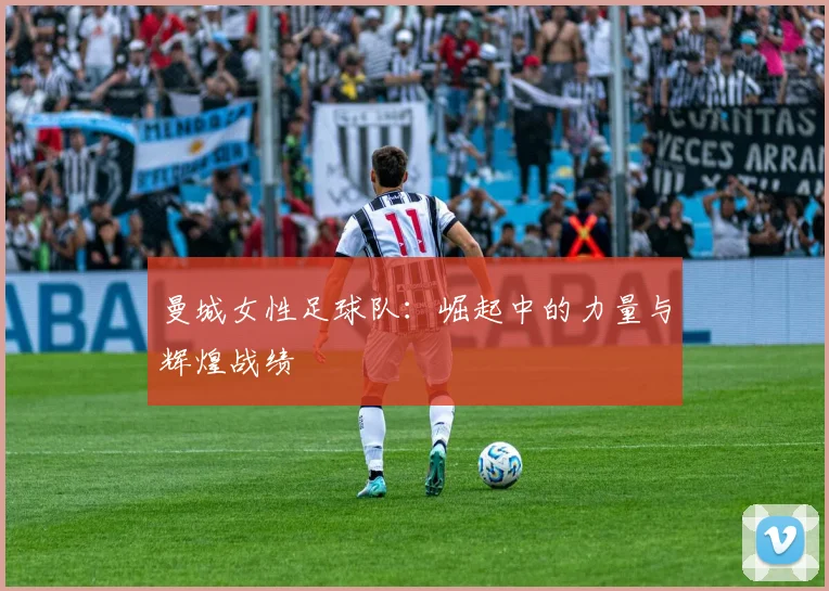 曼城女性足球队:崛起中的力量与辉煌战绩