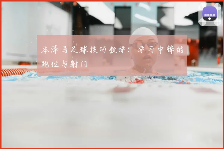 本泽马足球技巧教学:学习中锋的跑位与射门