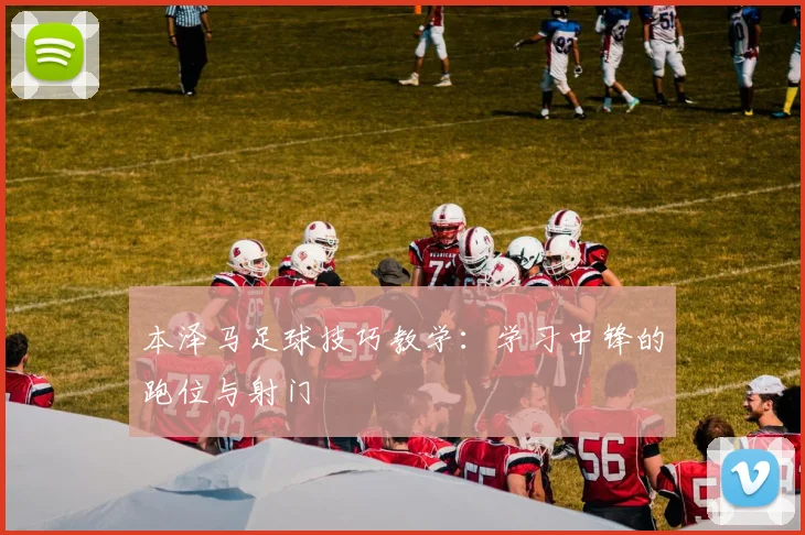 本泽马足球技巧教学：学习中锋的跑位与射门