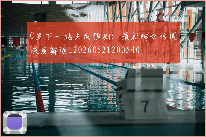 C罗下一站去向预测:最新转会传闻深度解读_20260521200540