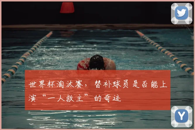 世界杯淘汰赛,替补球员是否能上演“一人救主”的奇迹