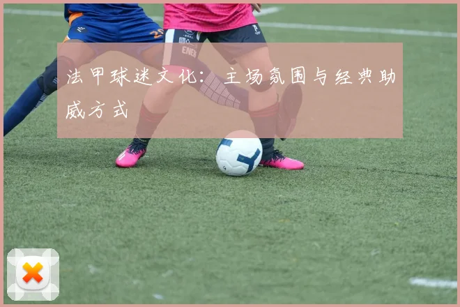 法甲球迷文化:主场氛围与经典助威方式